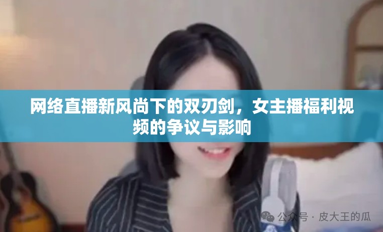 網(wǎng)絡(luò)直播新風(fēng)尚下的雙刃劍，女主播福利視頻的爭(zhēng)議與影響