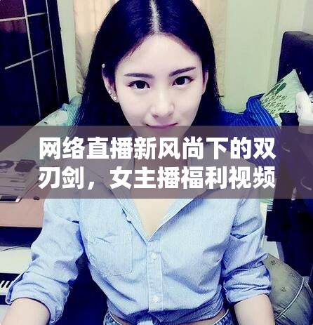網(wǎng)絡(luò)直播新風(fēng)尚下的雙刃劍，女主播福利視頻的爭(zhēng)議與影響