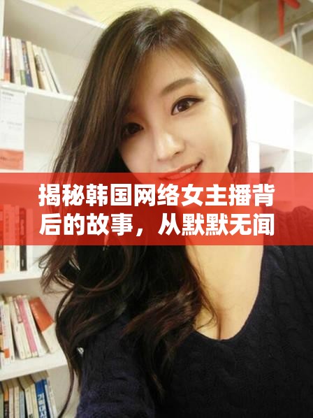 揭秘韓國網(wǎng)絡(luò)女主播背后的故事，從默默無聞到成為網(wǎng)絡(luò)紅人的蛻變