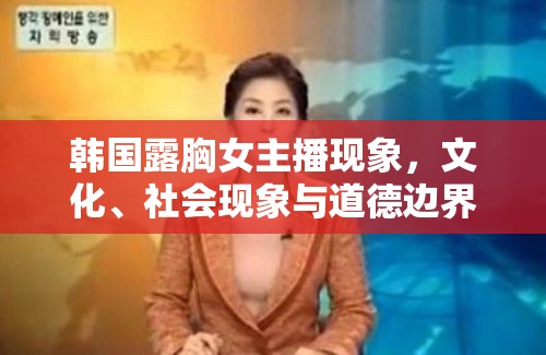 韓國露胸女主播現(xiàn)象，文化、社會(huì)現(xiàn)象與道德邊界的深度探討