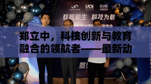 鄭立中，科技創(chuàng)新與教育融合的領(lǐng)航者——最新動(dòng)態(tài)與深遠(yuǎn)影響探析