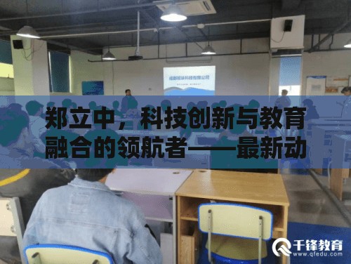 鄭立中，科技創(chuàng)新與教育融合的領(lǐng)航者——最新動(dòng)態(tài)與深遠(yuǎn)影響探析