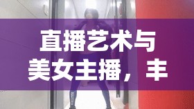 直播藝術(shù)與美女主播，豐滿圓潤的魅力與呻吟的交融
