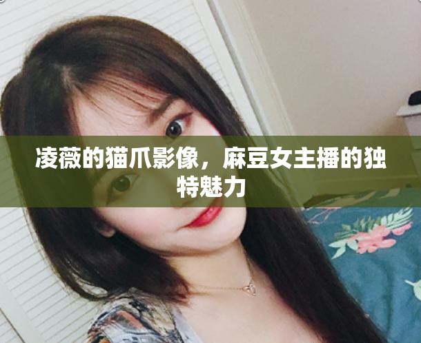 凌薇的貓爪影像，麻豆女主播的獨(dú)特魅力