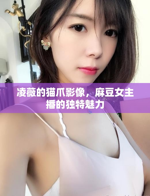 凌薇的貓爪影像，麻豆女主播的獨(dú)特魅力