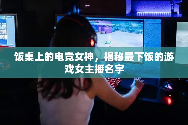 飯桌上的電競女神，揭秘最下飯的游戲女主播名字