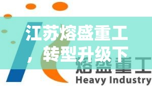 江蘇熔盛重工，轉(zhuǎn)型升級下的新篇章——最新動態(tài)與未來展望