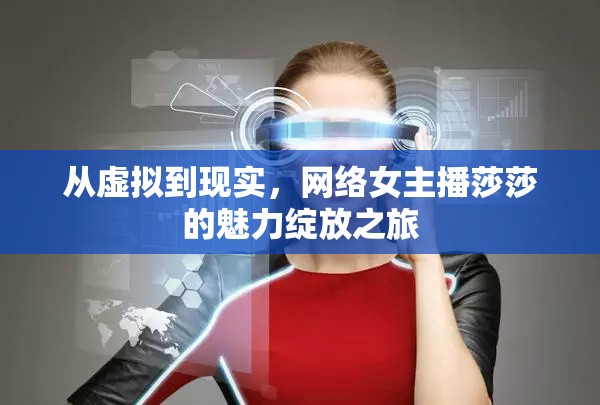 從虛擬到現(xiàn)實(shí)，網(wǎng)絡(luò)女主播莎莎的魅力綻放之旅