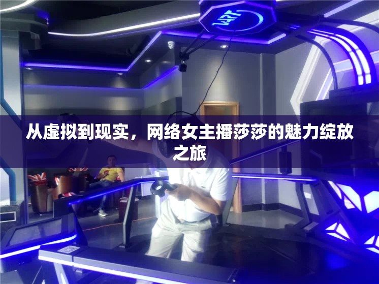 從虛擬到現(xiàn)實(shí)，網(wǎng)絡(luò)女主播莎莎的魅力綻放之旅