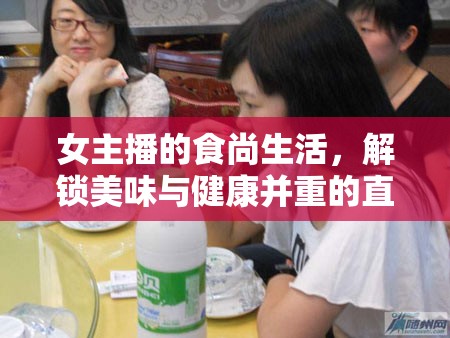 女主播的食尚生活，解鎖美味與健康并重的直播美食之旅