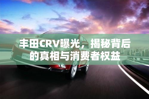 豐田CRV曝光，揭秘背后的真相與消費(fèi)者權(quán)益