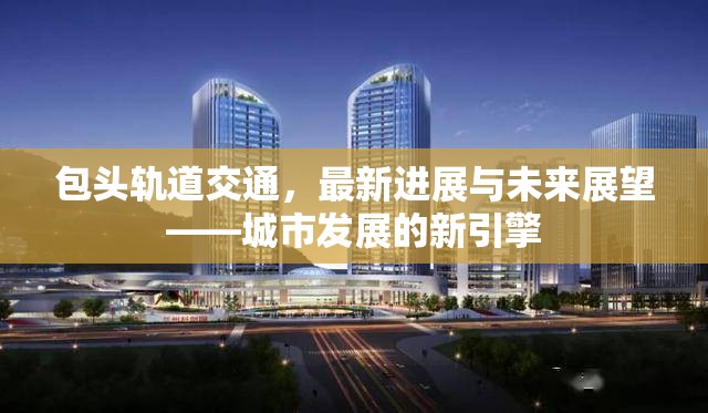 包頭軌道交通，最新進(jìn)展與未來(lái)展望——城市發(fā)展的新引擎