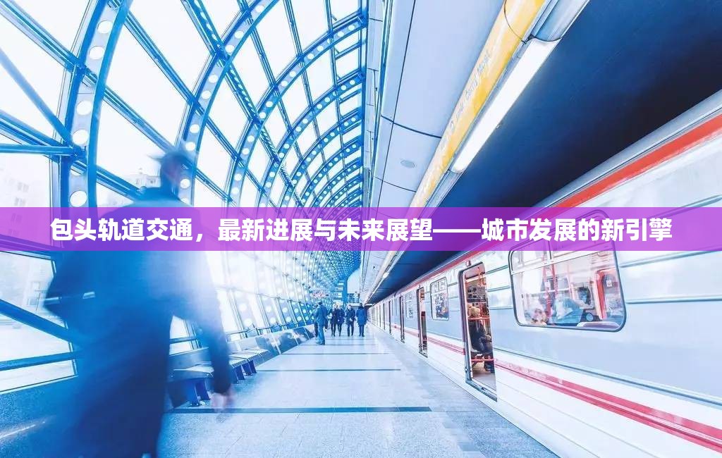 包頭軌道交通，最新進(jìn)展與未來(lái)展望——城市發(fā)展的新引擎