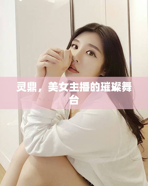 靈鼎，美女主播的璀璨舞臺