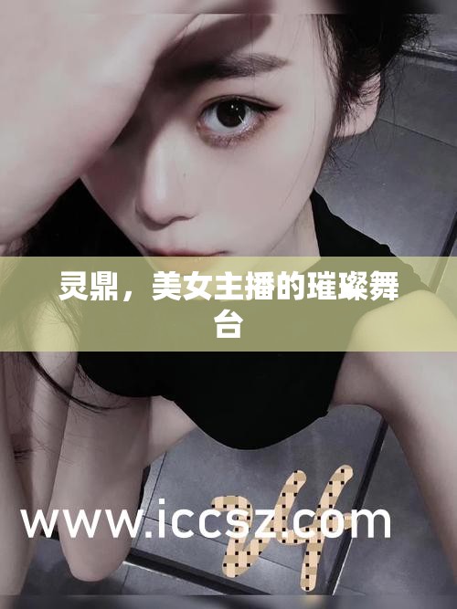 靈鼎，美女主播的璀璨舞臺