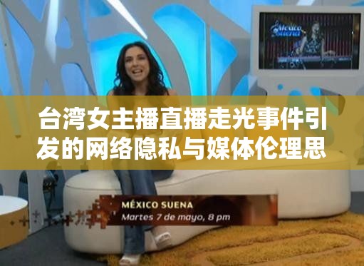 臺灣女主播直播走光事件引發(fā)的網(wǎng)絡隱私與媒體倫理思考