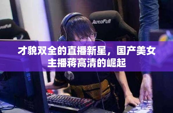 才貌雙全的直播新星，國產(chǎn)美女主播蔣高清的崛起