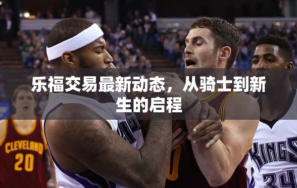 樂(lè)福交易最新動(dòng)態(tài)，從騎士到新生的啟程