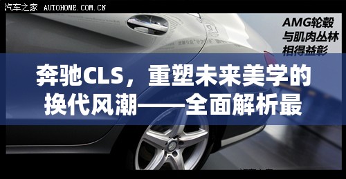 奔馳CLS，重塑未來美學(xué)的換代風(fēng)潮——全面解析最新?lián)Q代消息
