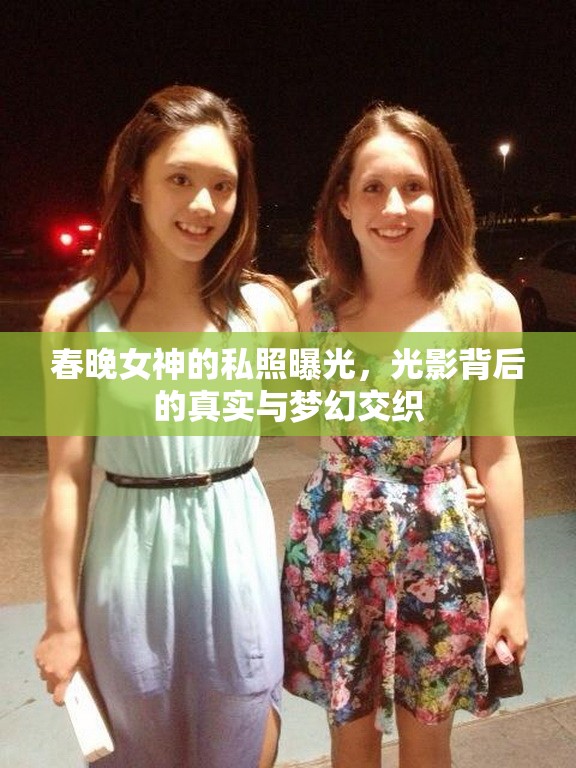 春晚女神的私照曝光，光影背后的真實與夢幻交織