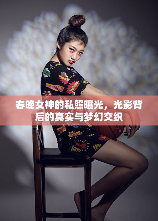 春晚女神的私照曝光，光影背后的真實與夢幻交織