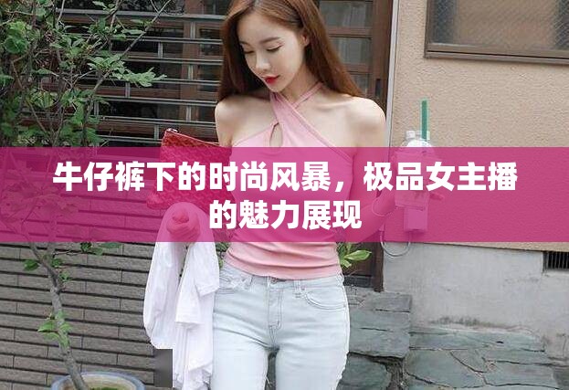 牛仔褲下的時尚風暴，極品女主播的魅力展現(xiàn)