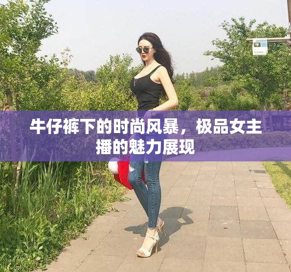 牛仔褲下的時尚風暴，極品女主播的魅力展現(xiàn)