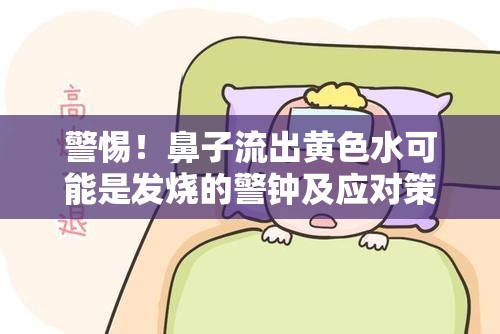 警惕！鼻子流出黃色水可能是發(fā)燒的警鐘及應(yīng)對策略