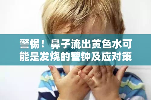 警惕！鼻子流出黃色水可能是發(fā)燒的警鐘及應(yīng)對策略