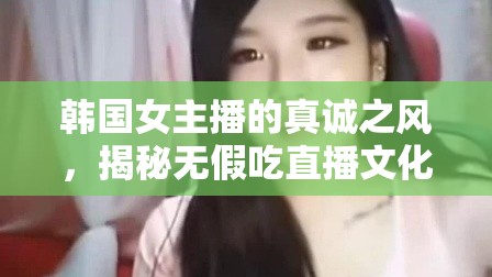 韓國女主播的真誠之風(fēng)，揭秘?zé)o假吃直播文化的魅力
