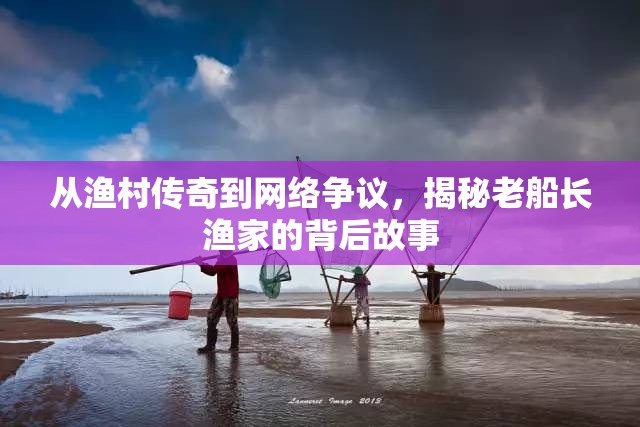 從漁村傳奇到網(wǎng)絡(luò)爭(zhēng)議，揭秘老船長(zhǎng)漁家的背后故事
