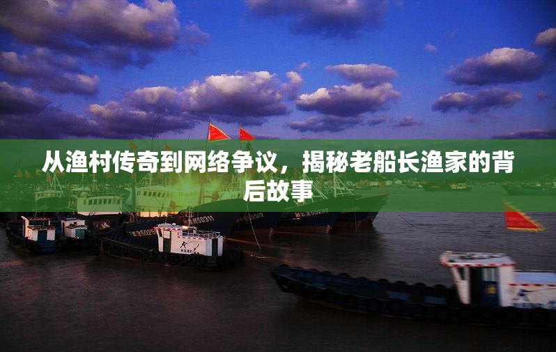 從漁村傳奇到網(wǎng)絡(luò)爭(zhēng)議，揭秘老船長(zhǎng)漁家的背后故事