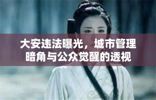 大安違法曝光，城市管理暗角與公眾覺(jué)醒的透視