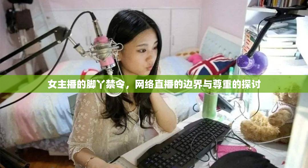 女主播的腳丫禁令，網(wǎng)絡(luò)直播的邊界與尊重的探討
