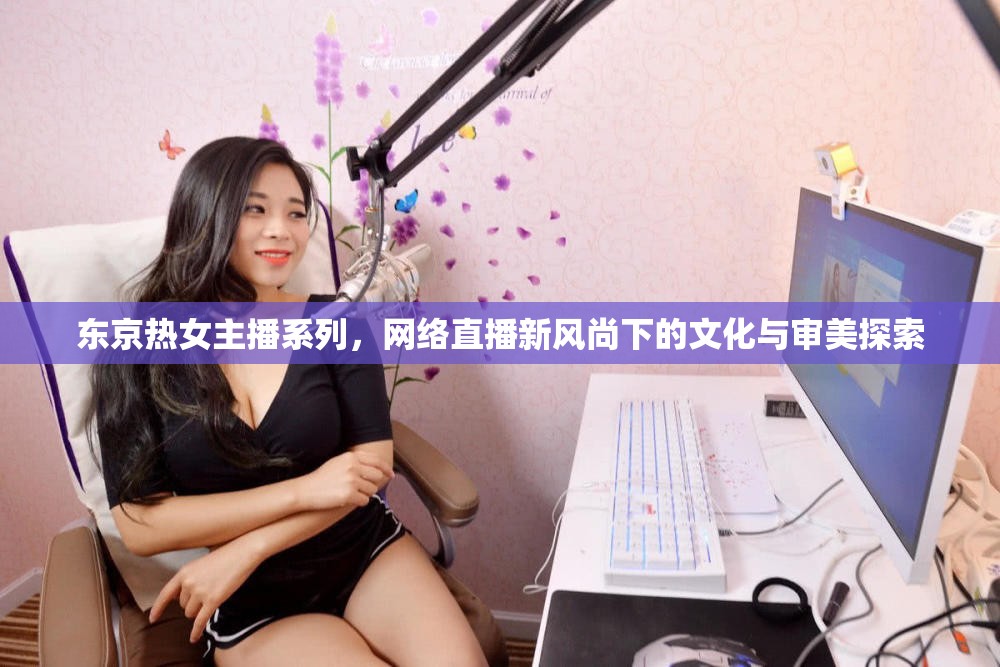 東京熱女主播系列，網(wǎng)絡(luò)直播新風尚下的文化與審美探索