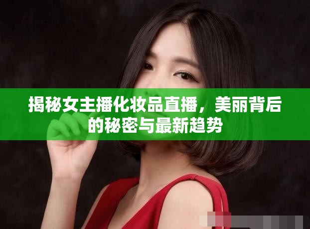 揭秘女主播化妝品直播，美麗背后的秘密與最新趨勢