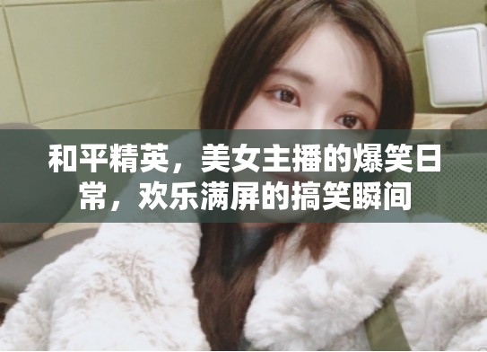 和平精英，美女主播的爆笑日常，歡樂滿屏的搞笑瞬間