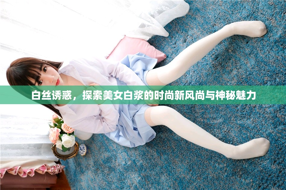 白絲誘惑，探索美女白漿的時(shí)尚新風(fēng)尚與神秘魅力