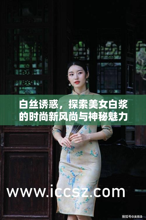 白絲誘惑，探索美女白漿的時(shí)尚新風(fēng)尚與神秘魅力