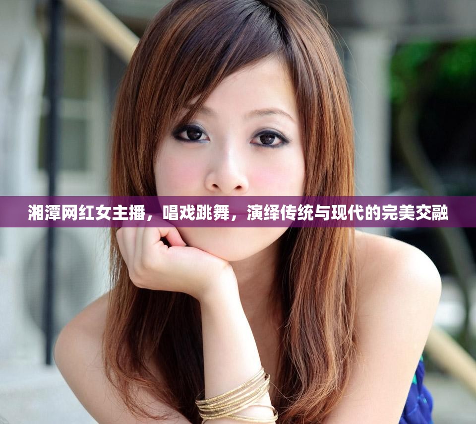 湘潭網(wǎng)紅女主播，唱戲跳舞，演繹傳統(tǒng)與現(xiàn)代的完美交融