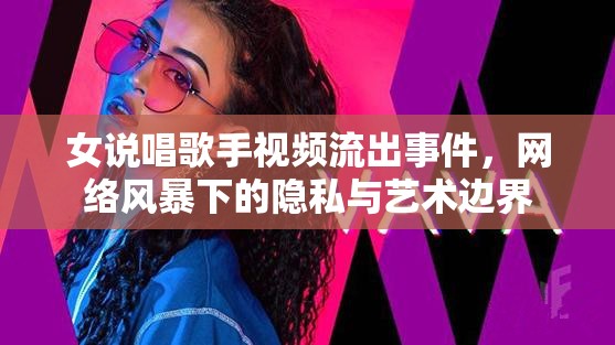 女說唱歌手視頻流出事件，網(wǎng)絡(luò)風(fēng)暴下的隱私與藝術(shù)邊界