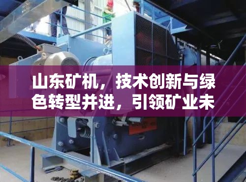 山東礦機(jī)，技術(shù)創(chuàng)新與綠色轉(zhuǎn)型并進(jìn)，引領(lǐng)礦業(yè)未來(lái)新篇章