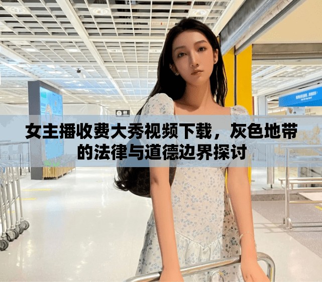 女主播收費(fèi)大秀視頻下載，灰色地帶的法律與道德邊界探討