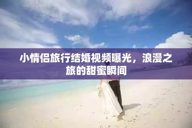 小情侶旅行結(jié)婚視頻曝光，浪漫之旅的甜蜜瞬間