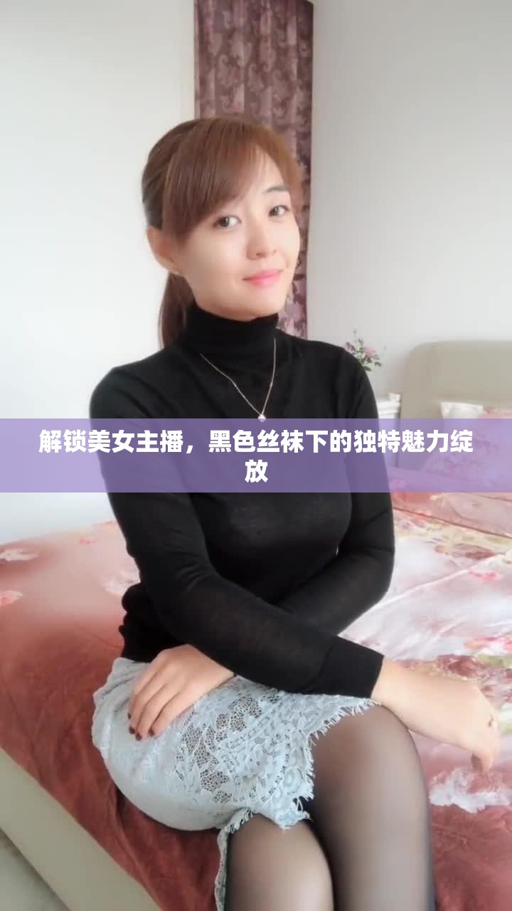 解鎖美女主播，黑色絲襪下的獨(dú)特魅力綻放