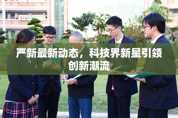嚴(yán)新最新動態(tài)，科技界新星引領(lǐng)創(chuàng)新潮流