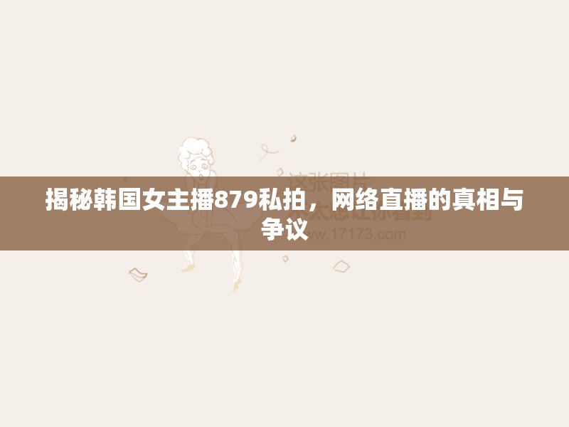 揭秘韓國(guó)女主播879私拍，網(wǎng)絡(luò)直播的真相與爭(zhēng)議