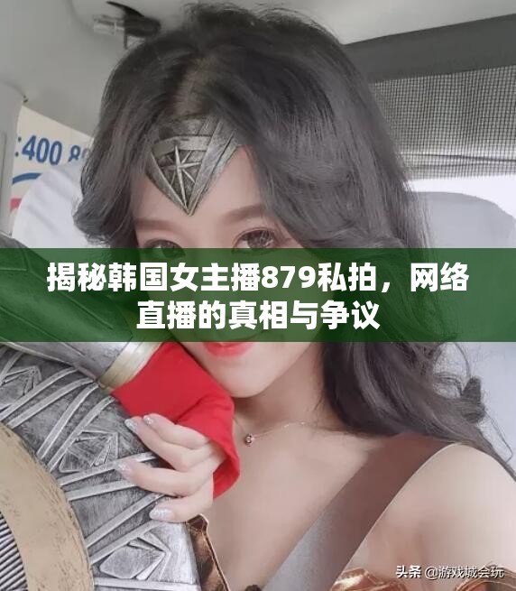 揭秘韓國(guó)女主播879私拍，網(wǎng)絡(luò)直播的真相與爭(zhēng)議