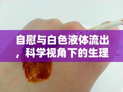 自慰與白色液體流出，科學(xué)視角下的生理現(xiàn)象解析