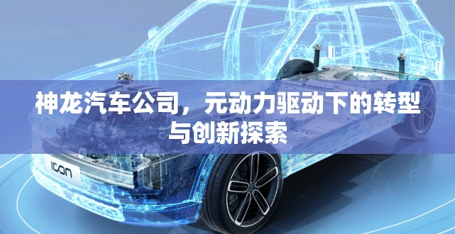 神龍汽車公司，元動力驅(qū)動下的轉型與創(chuàng)新探索